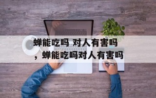 蝉能吃吗 对人有害吗，蝉能吃吗对人有害吗