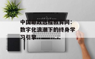 中国邮政远程教育网：数字化浪潮下的终身学习引擎