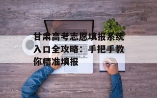 甘肃高考志愿填报系统入口全攻略：手把手教你精准填报