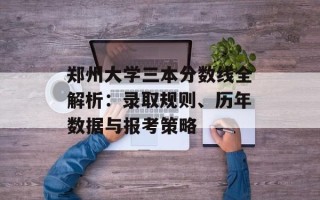 郑州大学三本分数线全解析：录取规则、历年数据与报考策略