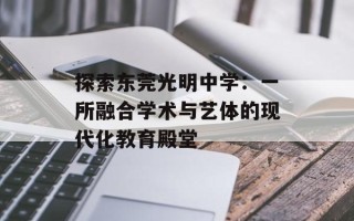 探索东莞光明中学：一所融合学术与艺体的现代化教育殿堂