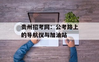 贵州招考网：公考路上的导航仪与加油站