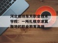 河北廊坊东方职业技术学院：一所扎根京津冀腹地的职业教育高地