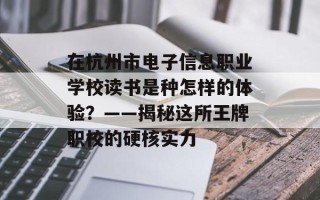 在杭州市电子信息职业学校读书是种怎样的体验？——揭秘这所王牌职校的硬核实力