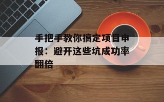 手把手教你搞定项目申报：避开这些坑成功率翻倍