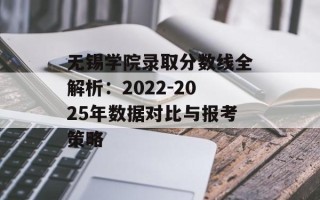 无锡学院录取分数线全解析：2022-2025年数据对比与报考策略