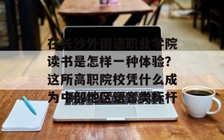 在长沙外国语职业学院读书是怎样一种体验？这所高职院校凭什么成为中部地区语言类标杆