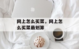 网上怎么买菜，网上怎么买菜最划算