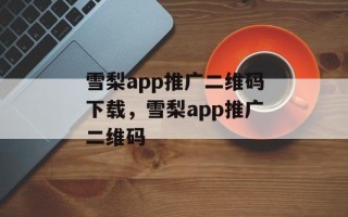 雪梨app推广二维码下载，雪梨app推广二维码