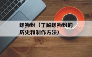 螺狮粉（了解螺狮粉的历史和制作方法）