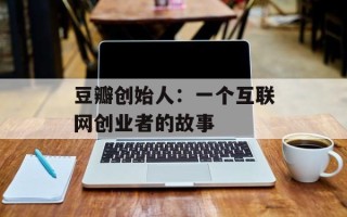 豆瓣创始人：一个互联网创业者的故事