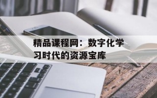 精品课程网：数字化学习时代的资源宝库