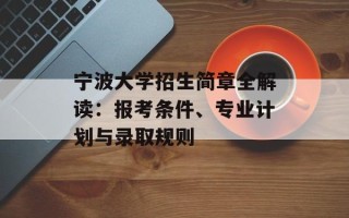 宁波大学招生简章全解读：报考条件、专业计划与录取规则