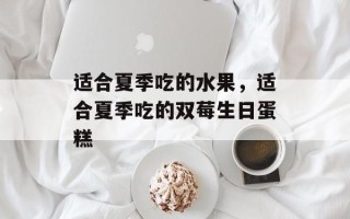 适合夏季吃的水果，适合夏季吃的双莓生日蛋糕