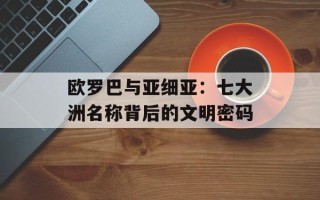 欧罗巴与亚细亚：七大洲名称背后的文明密码