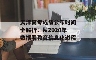 天津高考成绩公布时间全解析：从2020年数据看教育信息化进程