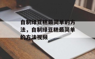 自制绿豆糕最简单的方法，自制绿豆糕最简单的方法视频