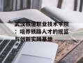武汉铁道职业技术学院：培养铁路人才的摇篮与创新实践基地