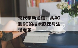 现代移动通信：从4G到6G的技术跃迁与生活变革