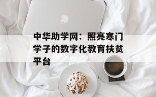 中华助学网：照亮寒门学子的数字化教育扶贫平台