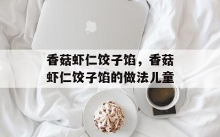 香菇虾仁饺子馅，香菇虾仁饺子馅的做法儿童