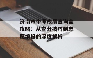 济南市中考成绩查询全攻略：从查分技巧到志愿填报的深度解析