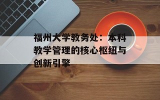 福州大学教务处：本科教学管理的核心枢纽与创新引擎