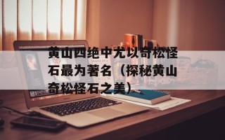 黄山四绝中尤以奇松怪石最为著名（探秘黄山奇松怪石之美）