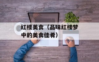红楼美食（品味红楼梦中的美食佳肴）