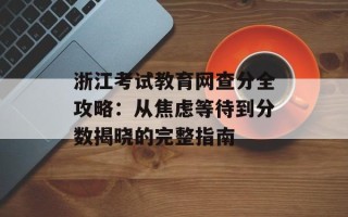 浙江考试教育网查分全攻略：从焦虑等待到分数揭晓的完整指南