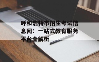 呼和浩特市招生考试信息网：一站式教育服务平台全解析