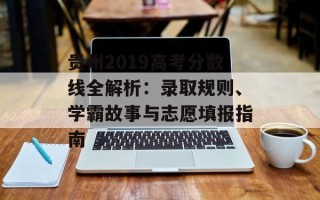 贵州2019高考分数线全解析：录取规则、学霸故事与志愿填报指南