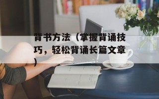 背书方法（掌握背诵技巧，轻松背诵长篇文章）