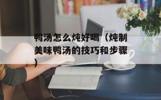 鸭汤怎么炖好喝（炖制美味鸭汤的技巧和步骤）