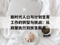 新时代人口与计划生育工作的转型与挑战：从政策执行到民生服务