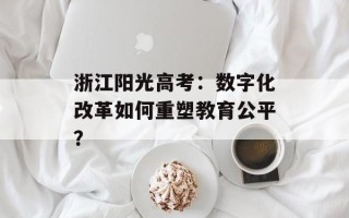 浙江阳光高考：数字化改革如何重塑教育公平？