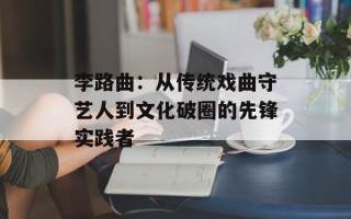 李路曲：从传统戏曲守艺人到文化破圈的先锋实践者