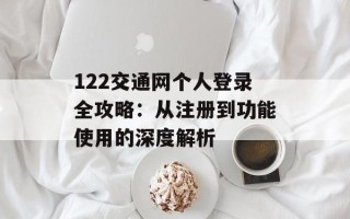 122交通网个人登录全攻略：从注册到功能使用的深度解析