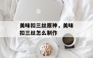 美味扣三丝原神，美味扣三丝怎么制作