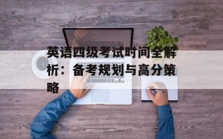 英语四级考试时间全解析：备考规划与高分策略