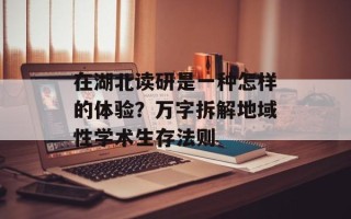 在湖北读研是一种怎样的体验？万字拆解地域性学术生存法则