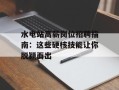 水电站高薪岗位招聘指南：这些硬核技能让你脱颖而出