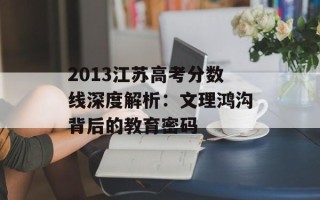 2013江苏高考分数线深度解析：文理鸿沟背后的教育密码