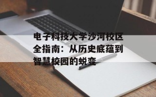 电子科技大学沙河校区全指南：从历史底蕴到智慧校园的蜕变