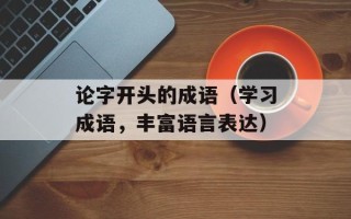 论字开头的成语（学习成语，丰富语言表达）