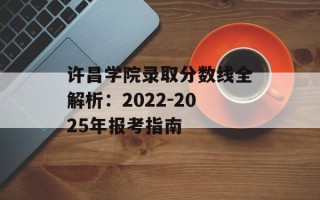 许昌学院录取分数线全解析：2022-2025年报考指南