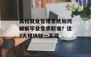 高校就业管理系统如何破解毕业生求职难？这3大模块缺一不可