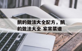 鹅的做法大全配方，鹅的做法大全 家常菜谱