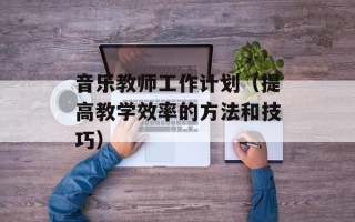 音乐教师工作计划（提高教学效率的方法和技巧）