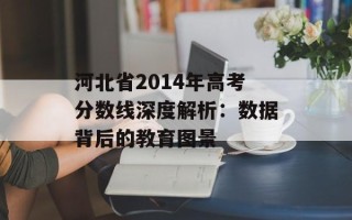 河北省2014年高考分数线深度解析：数据背后的教育图景
